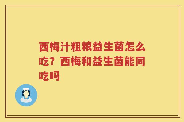 西梅汁粗粮益生菌怎么吃？西梅和益生菌能同吃吗