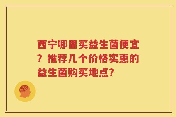 西宁哪里买益生菌便宜？推荐几个价格实惠的益生菌购买地点？