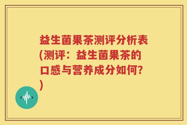 益生菌果茶测评分析表(测评：益生菌果茶的口感与营养成分如何？)