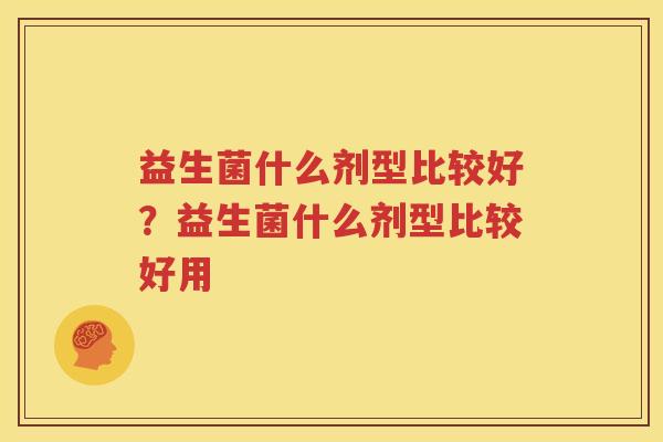 益生菌什么剂型比较好？益生菌什么剂型比较好用