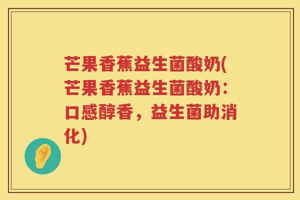 芒果香蕉益生菌酸奶(芒果香蕉益生菌酸奶：口感醇香，益生菌助消化)