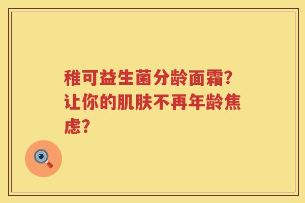 稚可益生菌分龄面霜？让你的肌肤不再年龄焦虑？