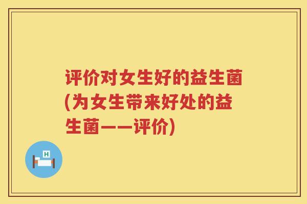 评价对女生好的益生菌(为女生带来好处的益生菌——评价)