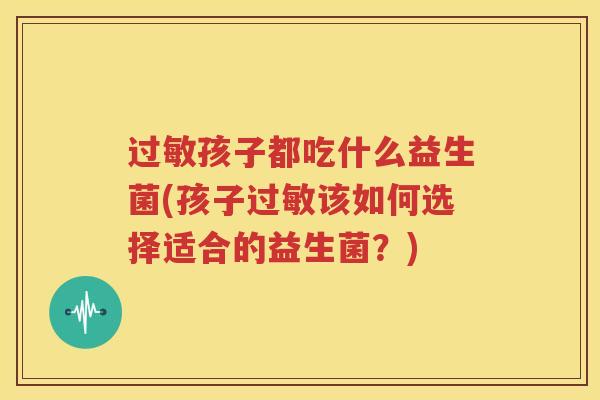 过敏孩子都吃什么益生菌(孩子过敏该如何选择适合的益生菌？)