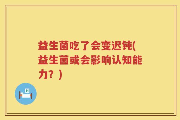 益生菌吃了会变迟钝(益生菌或会影响认知能力？)