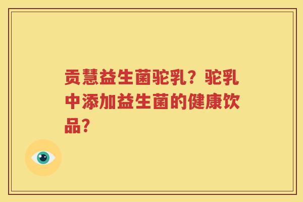 贡慧益生菌驼乳？驼乳中添加益生菌的健康饮品？