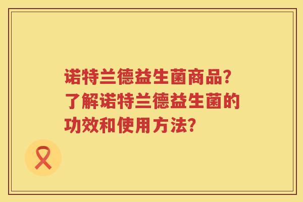 诺特兰德益生菌商品？了解诺特兰德益生菌的功效和使用方法？