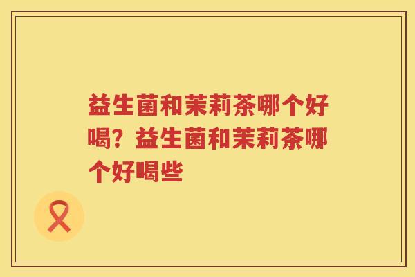 益生菌和茉莉茶哪个好喝？益生菌和茉莉茶哪个好喝些