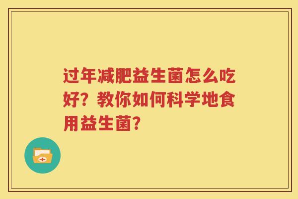 过年减肥益生菌怎么吃好？教你如何科学地食用益生菌？
