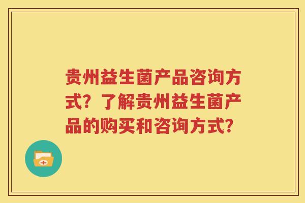 贵州益生菌产品咨询方式？了解贵州益生菌产品的购买和咨询方式？