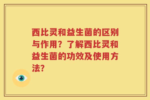 西比灵和益生菌的区别与作用？了解西比灵和益生菌的功效及使用方法？