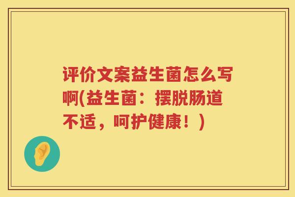 评价文案益生菌怎么写啊(益生菌：摆脱肠道不适，呵护健康！)