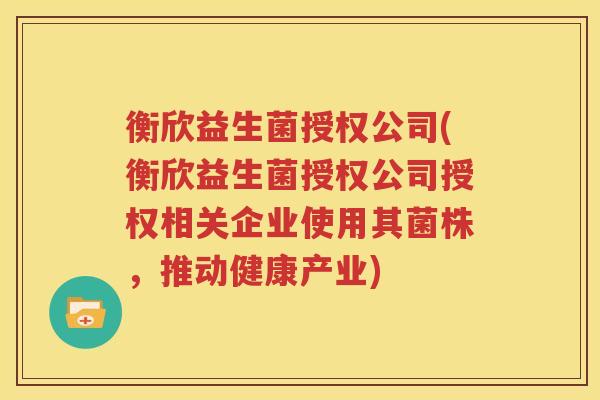 衡欣益生菌授权公司(衡欣益生菌授权公司授权相关企业使用其菌株，推动健康产业)