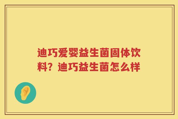 迪巧爱婴益生菌固体饮料？迪巧益生菌怎么样
