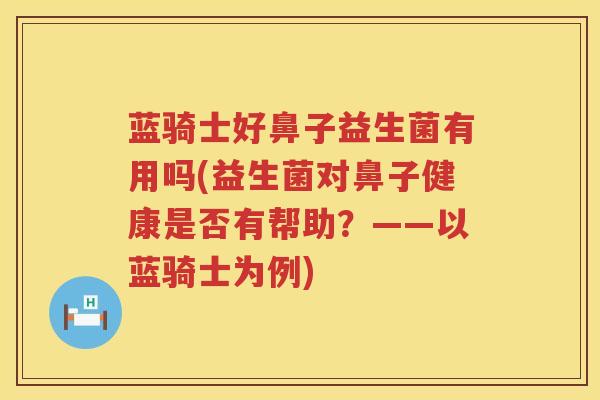 蓝骑士好鼻子益生菌有用吗(益生菌对鼻子健康是否有帮助？——以蓝骑士为例)