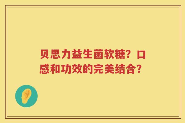 贝思力益生菌软糖？口感和功效的完美结合？