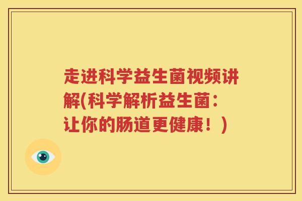 走进科学益生菌视频讲解(科学解析益生菌：让你的肠道更健康！)
