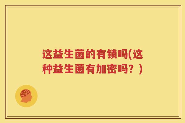 这益生菌的有锁吗(这种益生菌有加密吗？)