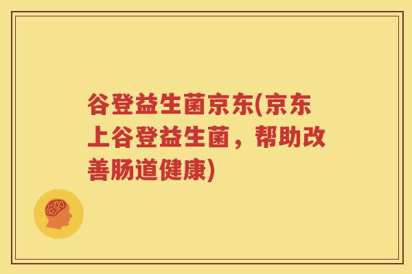 谷登益生菌京东(京东上谷登益生菌，帮助改善肠道健康)