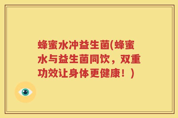 蜂蜜水冲益生菌(蜂蜜水与益生菌同饮，双重功效让身体更健康！)