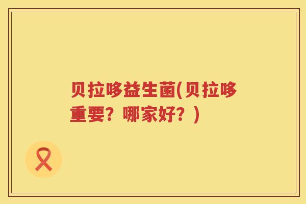 贝拉哆益生菌(贝拉哆重要？哪家好？)