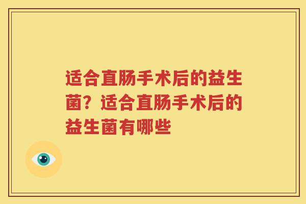 适合直肠手术后的益生菌？适合直肠手术后的益生菌有哪些