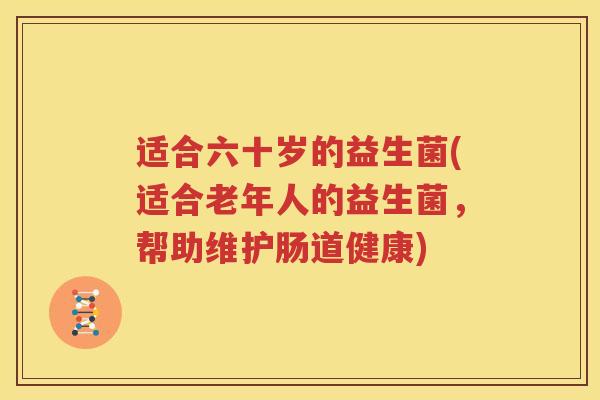 适合六十岁的益生菌(适合老年人的益生菌，帮助维护肠道健康)