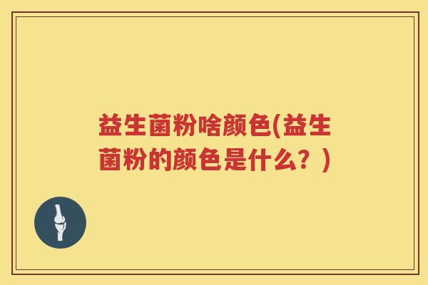 益生菌粉啥颜色(益生菌粉的颜色是什么？)