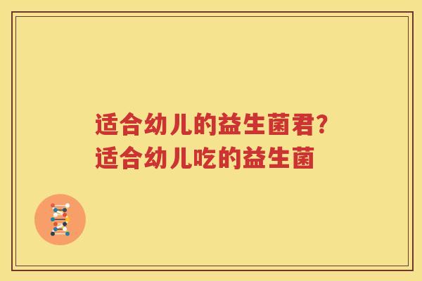 适合幼儿的益生菌君？适合幼儿吃的益生菌