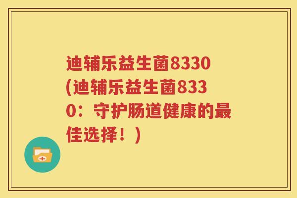 迪辅乐益生菌8330(迪辅乐益生菌8330：守护肠道健康的最佳选择！)