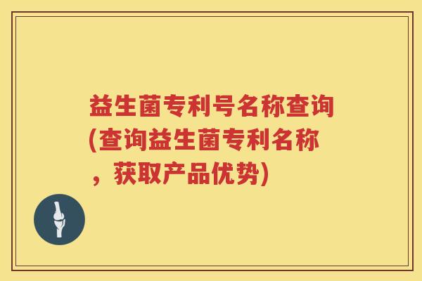 益生菌专利号名称查询(查询益生菌专利名称，获取产品优势)