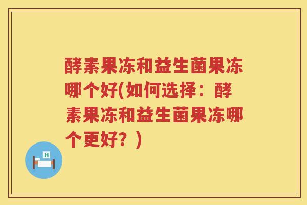 酵素果冻和益生菌果冻哪个好(如何选择：酵素果冻和益生菌果冻哪个更好？)