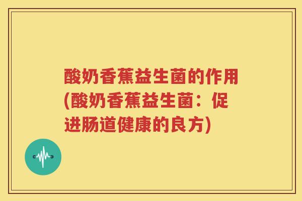 酸奶香蕉益生菌的作用(酸奶香蕉益生菌：促进肠道健康的良方)