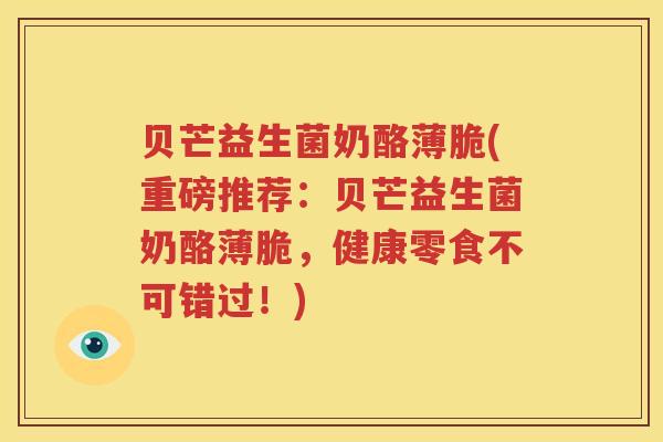 贝芒益生菌奶酪薄脆(重磅推荐：贝芒益生菌奶酪薄脆，健康零食不可错过！)