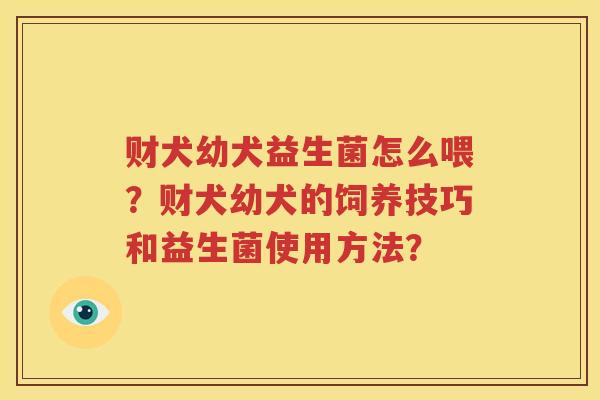 财犬幼犬益生菌怎么喂？财犬幼犬的饲养技巧和益生菌使用方法？