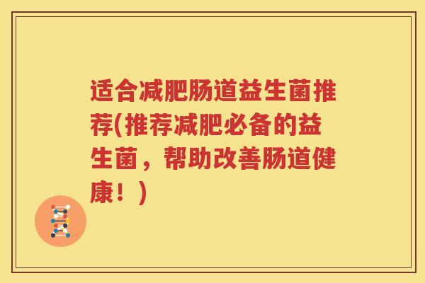 适合减肥肠道益生菌推荐(推荐减肥必备的益生菌，帮助改善肠道健康！)