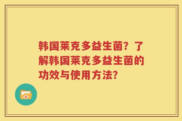 韩国莱克多益生菌？了解韩国莱克多益生菌的功效与使用方法？