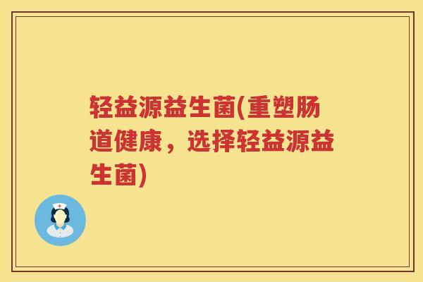 轻益源益生菌(重塑肠道健康，选择轻益源益生菌)