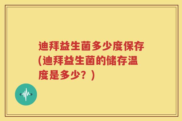 迪拜益生菌多少度保存(迪拜益生菌的储存温度是多少？)