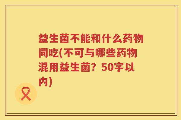 益生菌不能和什么药物同吃(不可与哪些药物混用益生菌？