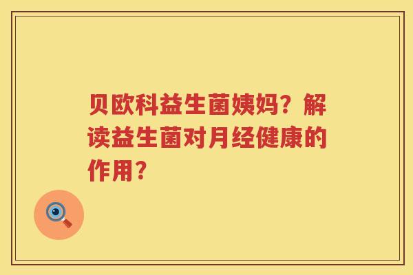 贝欧科益生菌姨妈？解读益生菌对月经健康的作用？