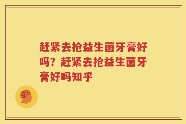 赶紧去抢益生菌牙膏好吗？赶紧去抢益生菌牙膏好吗知乎