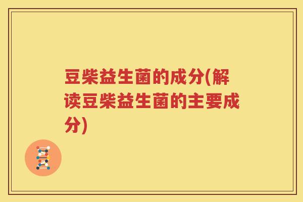 豆柴益生菌的成分(解读豆柴益生菌的主要成分)