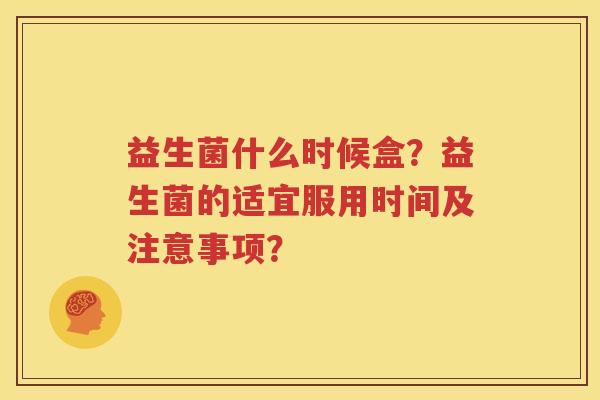 益生菌什么时候盒？益生菌的适宜服用时间及注意事项？