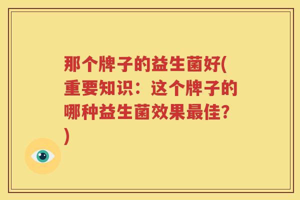 那个牌子的益生菌好(重要知识：这个牌子的哪种益生菌效果最佳？)