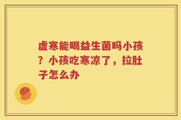 虚寒能喝益生菌吗小孩？小孩吃寒凉了，拉肚子怎么办