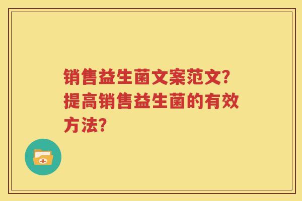 销售益生菌文案范文？提高销售益生菌的有效方法？