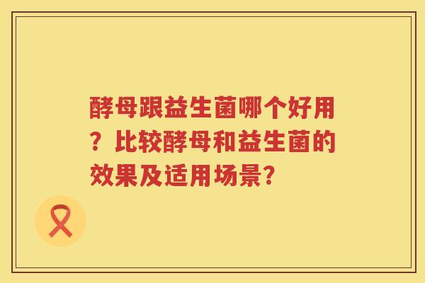 酵母跟益生菌哪个好用？比较酵母和益生菌的效果及适用场景？