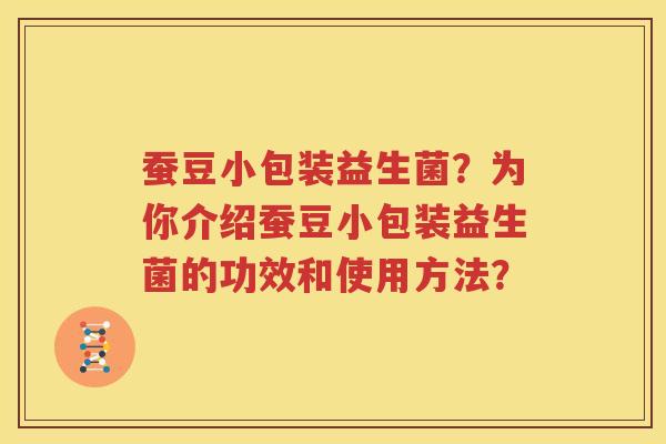 蚕豆小包装益生菌？为你介绍蚕豆小包装益生菌的功效和使用方法？