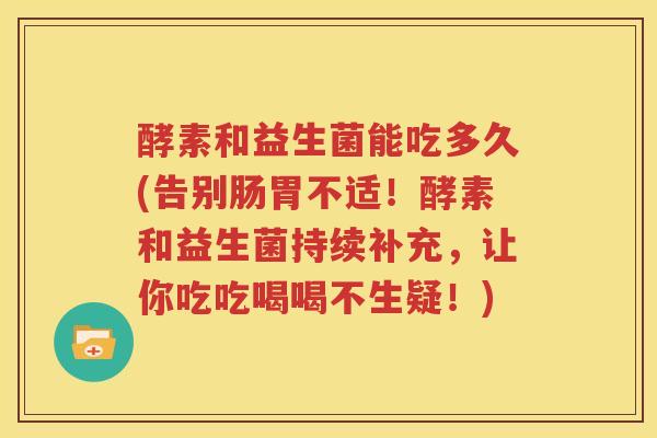 酵素和益生菌能吃多久(告别肠胃不适！酵素和益生菌持续补充，让你吃吃喝喝不生疑！)